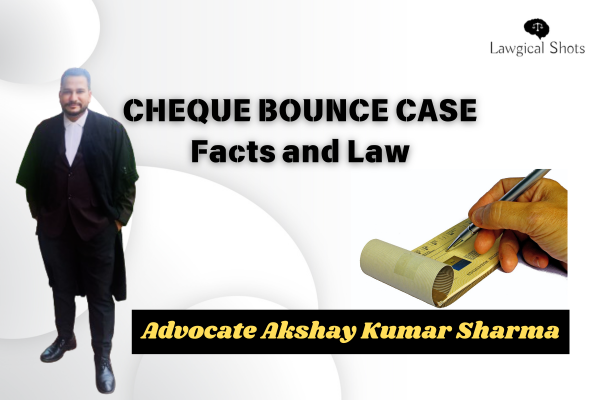 Cheque Bounce Case Facts and Law - by Advocate Akshay Kumar Sharma